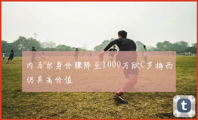 内马尔身价骤降至1000万欧C罗梅西仍具高价值