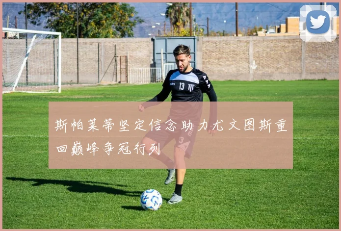 斯帕莱蒂坚定信念助力尤文图斯重回巅峰争冠行列