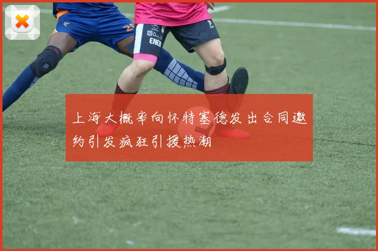 上海大概率向怀特塞德发出合同邀约引发疯狂引援热潮