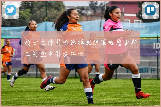 骑士主帅冒险选择犯规策略詹金斯三罚全中引发热议
