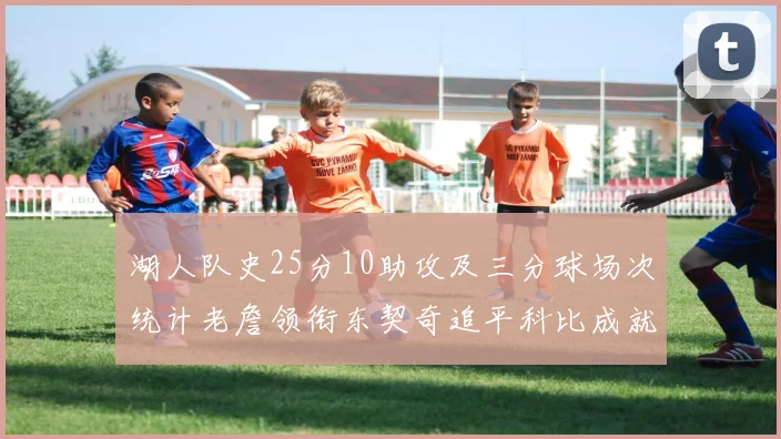 湖人队史25分10助攻及三分球场次统计老詹领衔东契奇追平科比成就