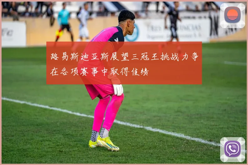 路易斯迪亚斯展望三冠王挑战力争在各项赛事中取得佳绩