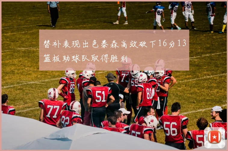 替补表现出色泰森高效砍下16分13篮板助球队取得胜利