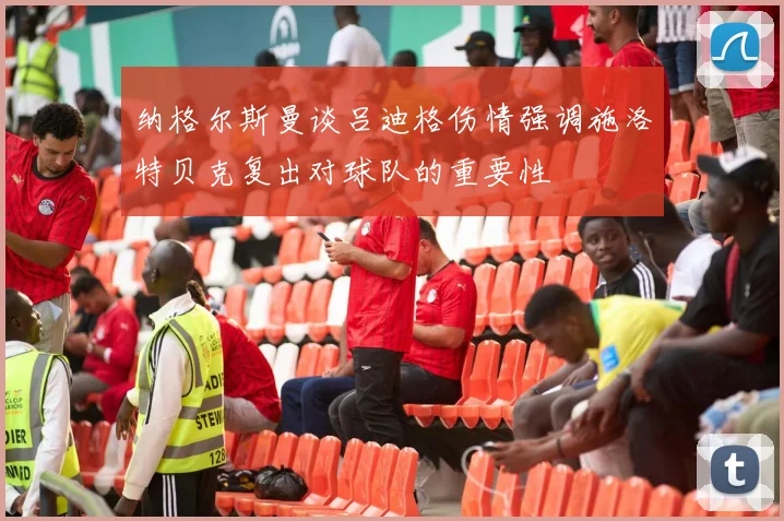 纳格尔斯曼谈吕迪格伤情强调施洛特贝克复出对球队的重要性