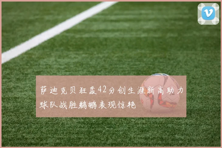 萨迪克贝狂轰42分创生涯新高助力球队战胜鹈鹕表现惊艳