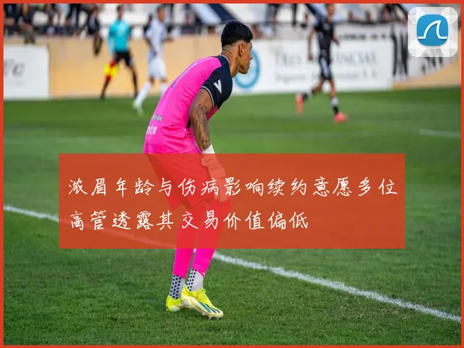 浓眉年龄与伤病影响续约意愿多位高管透露其交易价值偏低