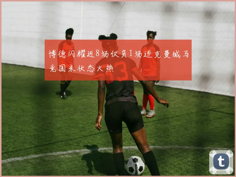 博德闪耀近8场仅负1场连克曼城马竞国米状态火热