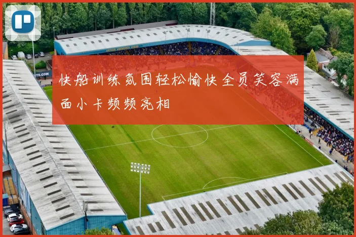 快船训练氛围轻松愉快全员笑容满面小卡频频亮相