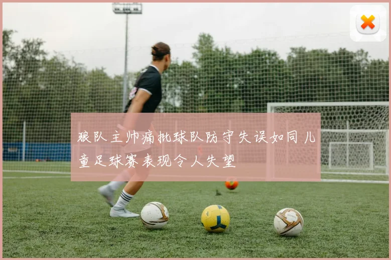 狼队主帅痛批球队防守失误如同儿童足球赛表现令人失望
