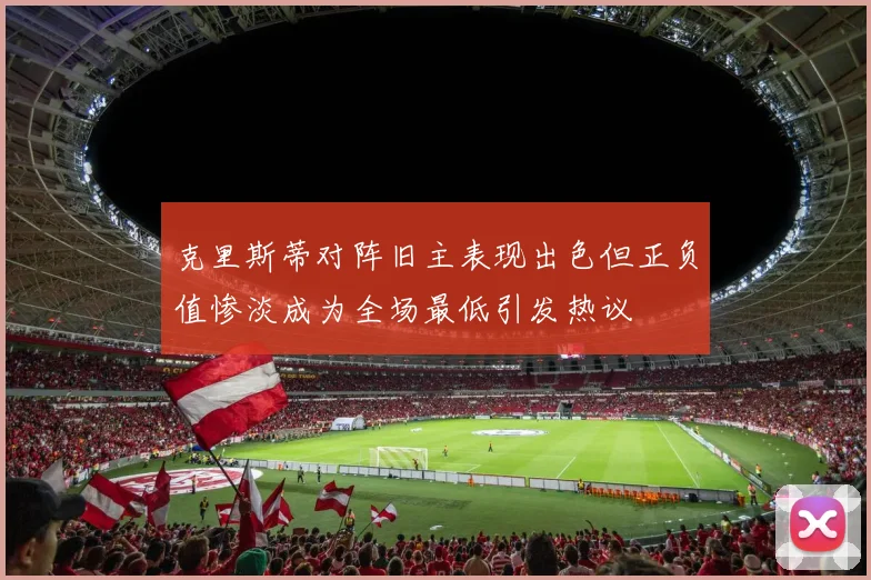 克里斯蒂对阵旧主表现出色但正负值惨淡成为全场最低引发热议