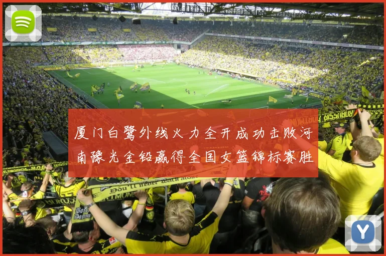厦门白鹭外线火力全开成功击败河南豫光金铅赢得全国女篮锦标赛胜利