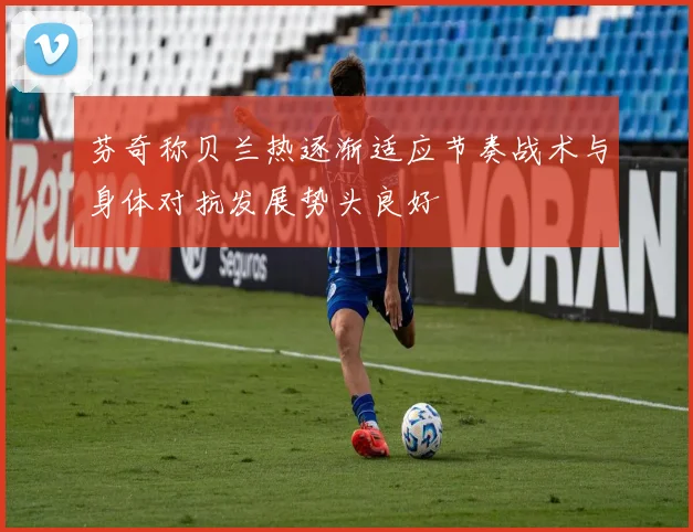 芬奇称贝兰热逐渐适应节奏战术与身体对抗发展势头良好