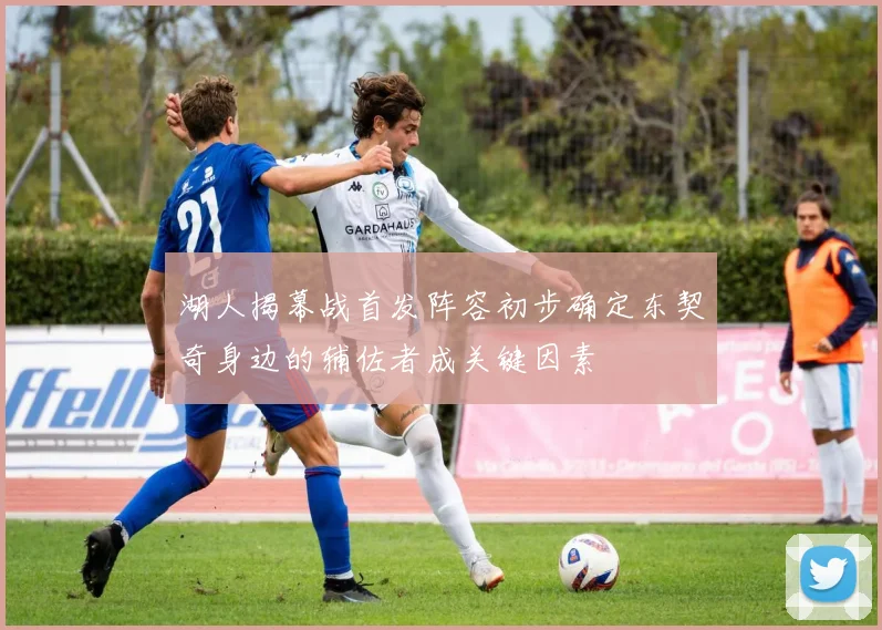 湖人揭幕战首发阵容初步确定东契奇身边的辅佐者成关键因素