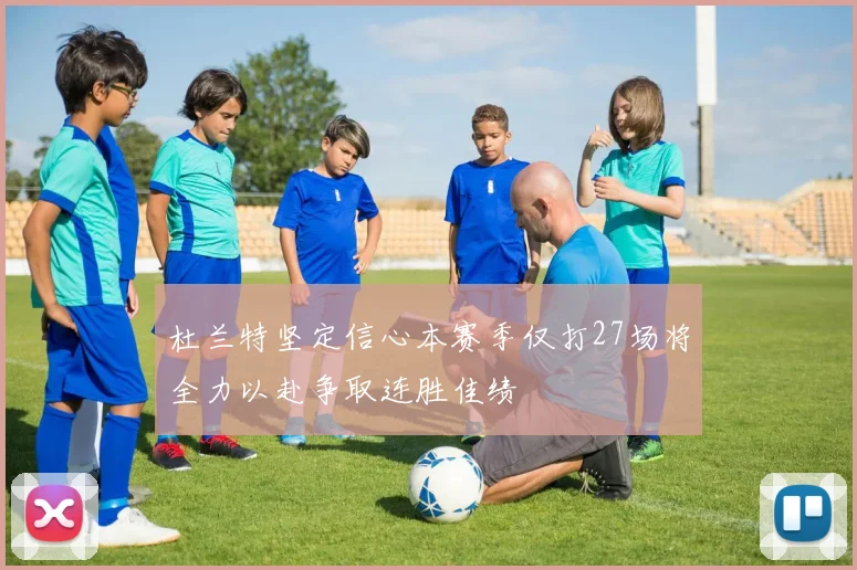 杜兰特坚定信心本赛季仅打27场将全力以赴争取连胜佳绩