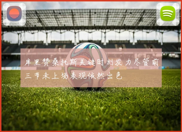 库里赞桑托斯关键时刻发力尽管前三节未上场表现依然出色
