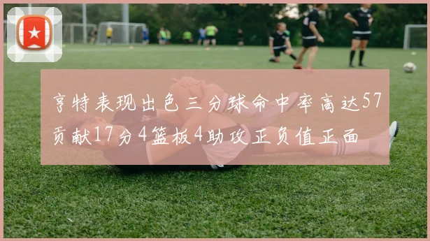 亨特表现出色三分球命中率高达57贡献17分4篮板4助攻正负值正面