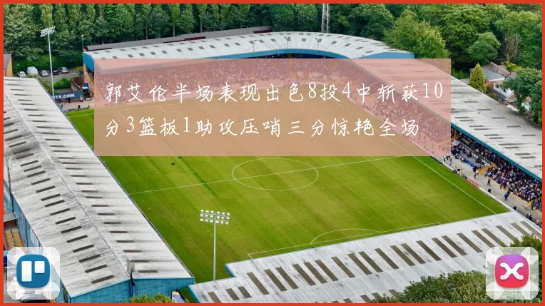 郭艾伦半场表现出色8投4中斩获10分3篮板1助攻压哨三分惊艳全场