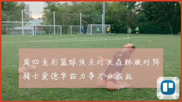 周四竞彩篮球焦点对决森林狼对阵骑士爱德华兹力争万分成就