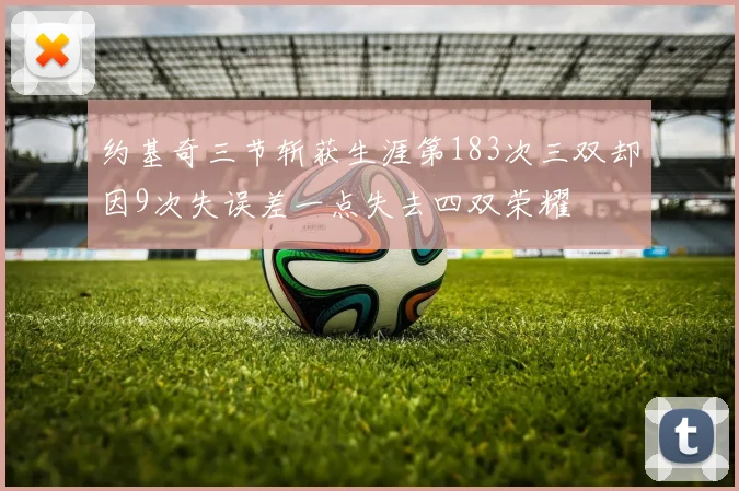 约基奇三节斩获生涯第183次三双却因9次失误差一点失去四双荣耀