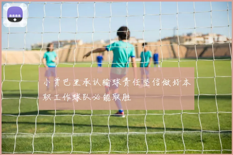 小贾巴里承认输球责任坚信做好本职工作球队必能取胜