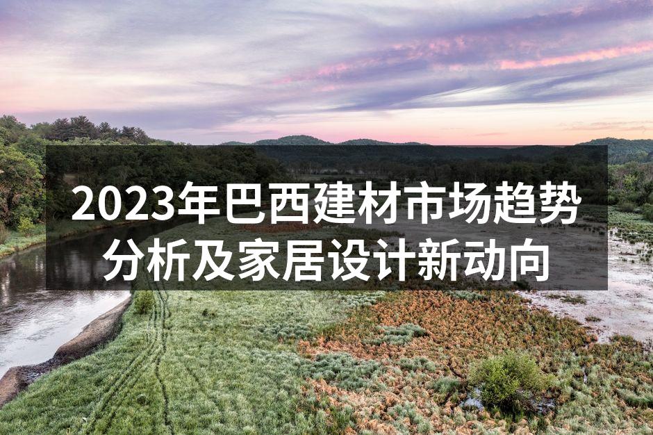 2023年巴西建材市场趋势分析及家居设计新动向
