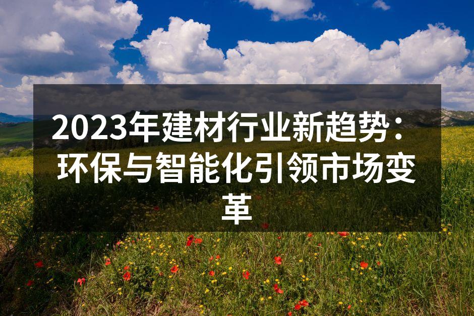 2023年建材行业新趋势：环保与智能化引领市场变革