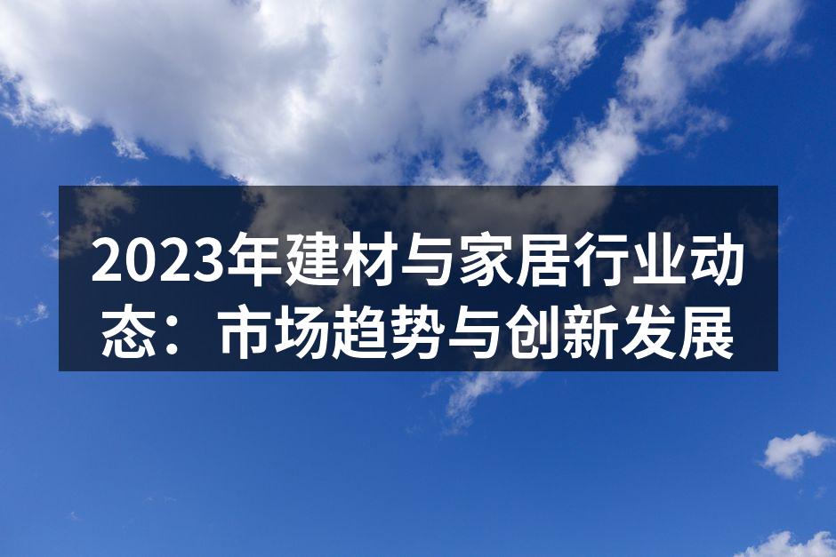 2023年建材与家居行业动态：市场趋势与创新发展